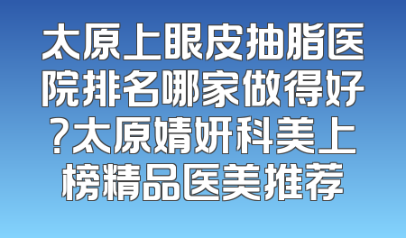 太原上眼皮抽脂医院排名哪家做得好？太原婧妍科美上榜精品医美推荐
