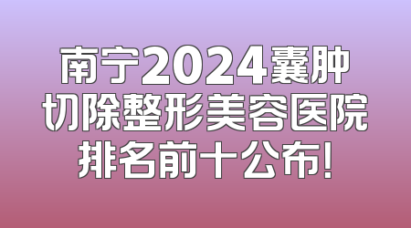 南宁2024囊肿切除整形美容医院排名前十公布！