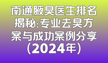南通腋臭医生排名揭秘：专业去臭方案与成功案例分享（2024年）