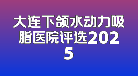 大连下颌水动力吸脂医院评选2025