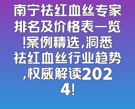 南宁祛红血丝专家排名及价格表一览！案例精选，洞悉祛红血丝行业趋势，权威解读2024！