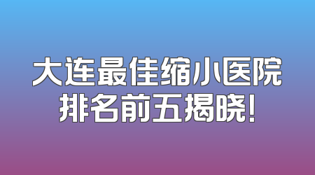 大连最佳缩小医院排名前五揭晓！