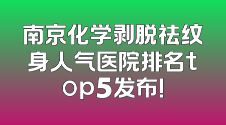 南京化学剥脱祛纹身人气医院排名top5发布!