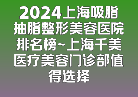 2024上海吸脂抽脂整形美容医院排名榜~上海千美医疗美容门诊部值得选择