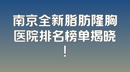 南京全新脂肪隆胸医院排名榜单揭晓！