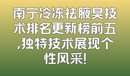 南宁冷冻祛腋臭技术排名更新榜前五，独特技术展现个性风采！