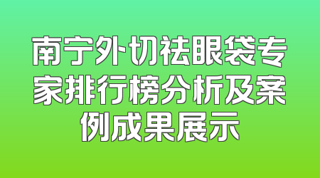 南宁外切祛眼袋专家排行榜分析及案例成果展示