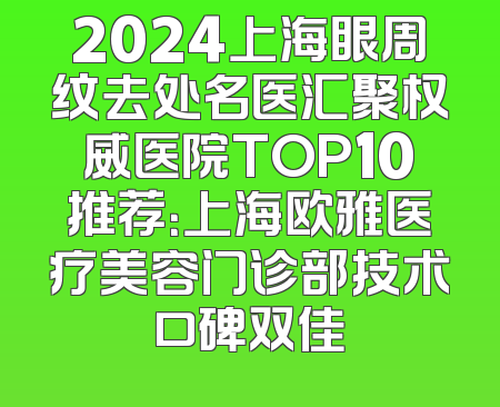 2024上海眼周纹去处名医汇聚权威医院TOP10推荐：上海欧雅医疗美容门诊部技术口碑双佳