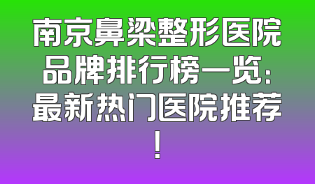 南京鼻梁整形医院品牌排行榜一览：最新热门医院推荐！