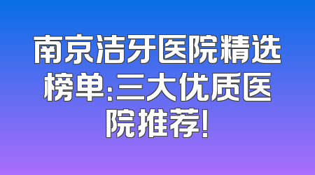 南京洁牙医院精选榜单：三大优质医院推荐！