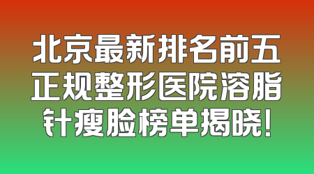北京最新排名前五正规整形医院溶脂针瘦脸榜单揭晓！