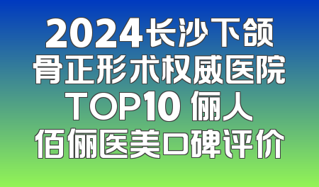 2024长沙下颌骨正形术权威医院TOP10 俪人佰俪医美口碑评价