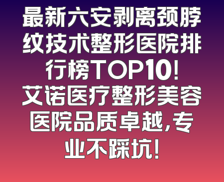 最新六安剥离颈脖纹技术整形医院排行榜TOP10！艾诺医疗整形美容医院品质卓越，专业不踩坑！