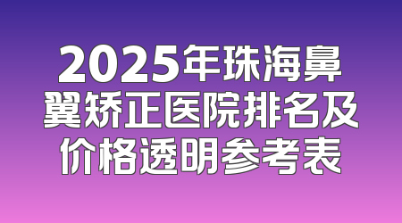 2025年珠海鼻翼矫正医院排名及价格透明参考表