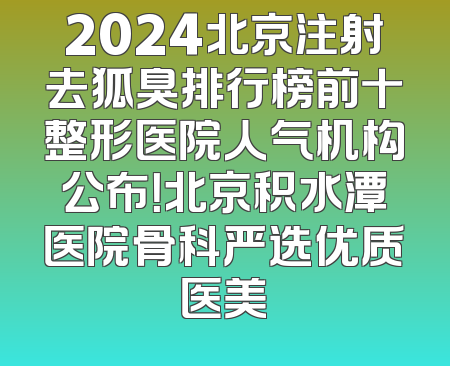 2024北京注射去狐臭排行榜前十整形医院人气机构公布！北京积水潭医院骨科严选优质医美