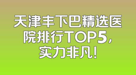 天津丰下巴精选医院排行TOP5，实力非凡！
