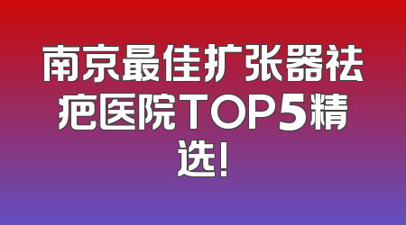 南京最佳扩张器祛疤医院TOP5精选!