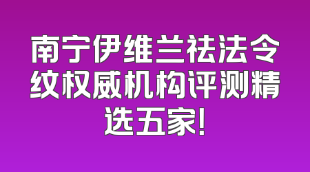 南宁伊维兰祛法令纹权威机构评测精选五家！