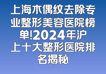 上海木偶纹去除专业整形美容医院榜单！2024年沪上十大整形医院排名揭秘