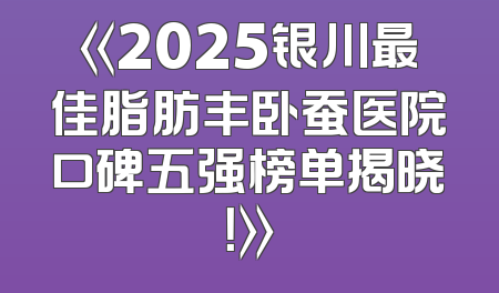 《2025银川最佳脂肪丰卧蚕医院口碑五强榜单揭晓！》