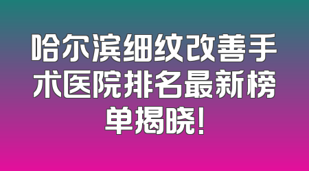 哈尔滨细纹改善手术医院排名最新榜单揭晓！