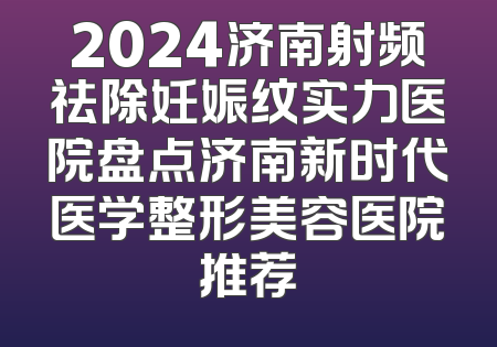 2024济南射频祛除妊娠纹实力医院盘点济南新时代医学整形美容医院推荐
