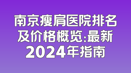 南京瘦肩医院排名及价格概览：最新2024年指南