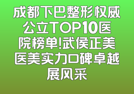 成都下巴整形权威公立TOP10医院榜单！武侯正美医美实力口碑卓越展风采