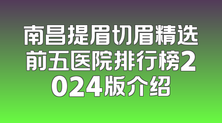 南昌提眉切眉精选前五医院排行榜2024版介绍