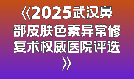 《2025武汉鼻部皮肤色素异常修复术权威医院评选》