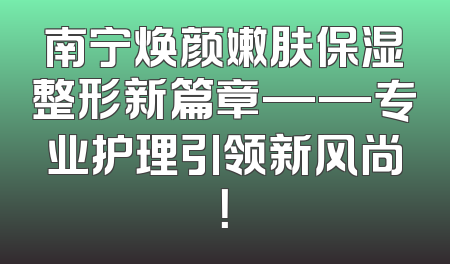 南宁焕颜嫩肤保湿整形新篇章——专业护理引领新风尚！