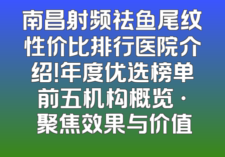 南昌射频祛鱼尾纹性价比排行医院介绍！年度优选榜单前五机构概览 · 聚焦效果与价值