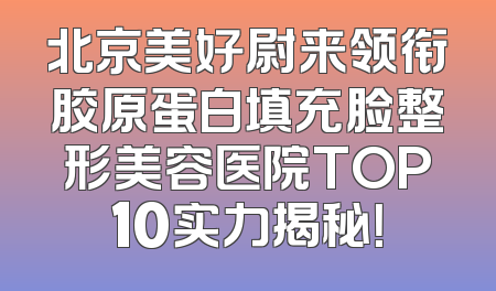 北京美好尉来领衔胶原蛋白填充脸整形美容医院TOP10实力揭秘！
