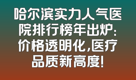 哈尔滨实力人气医院排行榜年出炉：价格透明化，医疗品质新高度!
