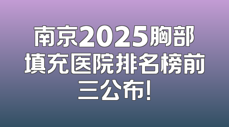 南京2025胸部填充医院排名榜前三公布！