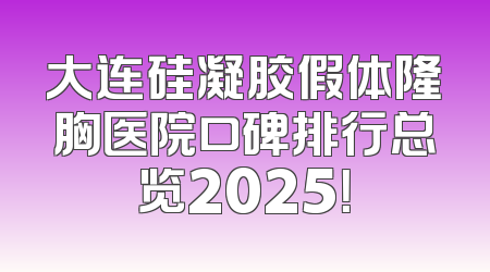 大连硅凝胶假体隆胸医院口碑排行总览2025！
