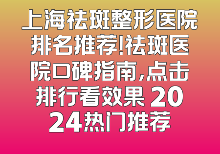 上海祛斑整形医院排名推荐！祛斑医院口碑指南，点击排行看效果 2024热门推荐