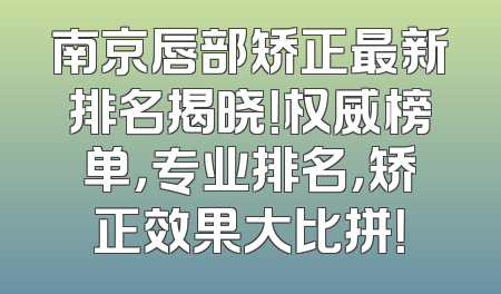 南京唇部矫正最新排名揭晓！权威榜单，专业排名，矫正效果大比拼！