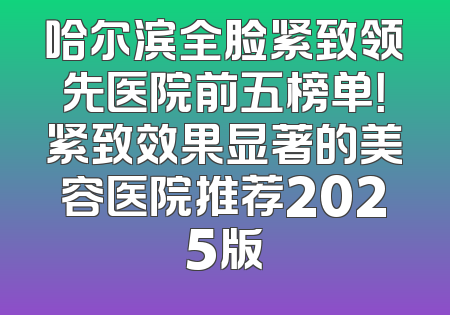 哈尔滨全脸紧致领先医院前五榜单！紧致效果显著的美容医院推荐2025版