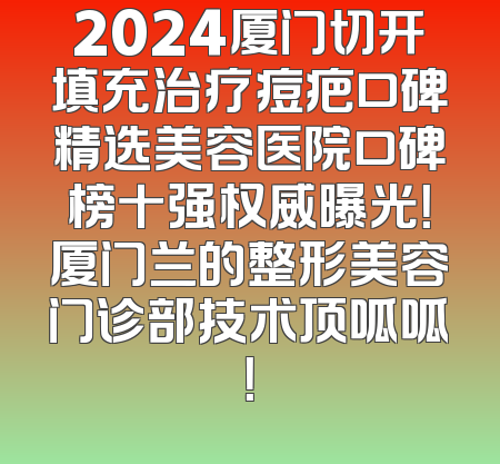 2024厦门切开填充治疗痘疤口碑精选美容医院口碑榜十强权威曝光！厦门兰的整形美容门诊部技术顶呱呱！