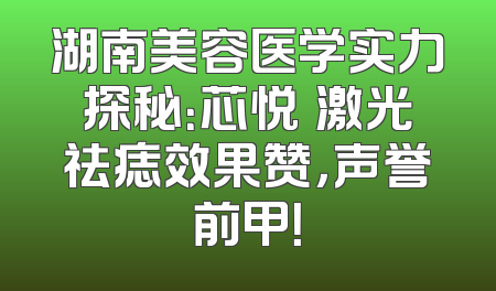 湖南美容医学实力探秘：芯悦媄激光祛痣效果赞，声誉前甲！