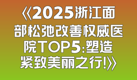 《2025浙江面部松弛改善权威医院TOP5：塑造紧致美丽之行！》