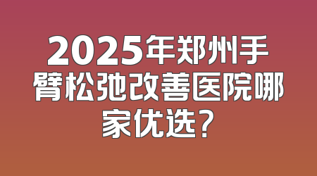2025年郑州手臂松弛改善医院哪家优选？