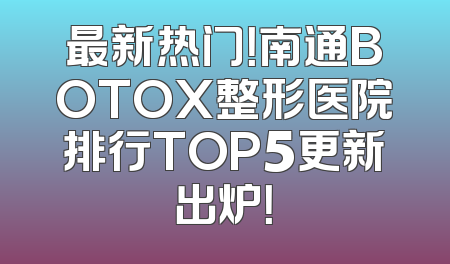 最新热门！南通BOTOX整形医院排行TOP5更新出炉！