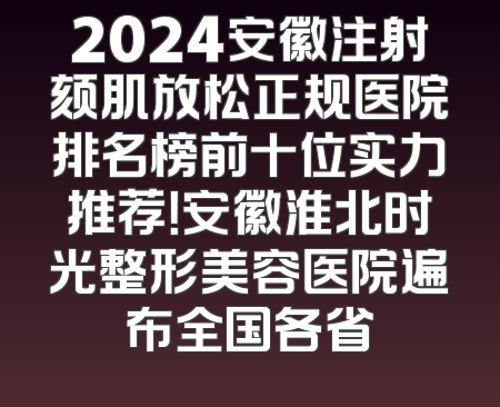 2024安徽注射颏肌放松正规医院排名榜前十位实力推荐！安徽淮北时光整形美容医院遍布全国各省