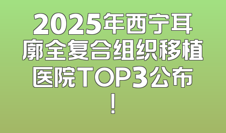 2025年西宁耳廓全复合组织移植医院TOP3公布！