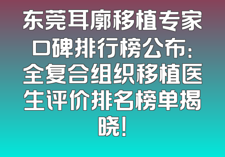 东莞耳廓移植专家口碑排行榜公布：全复合组织移植医生评价排名榜单揭晓！