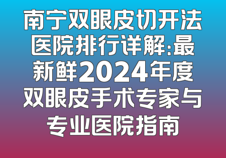 南宁双眼皮切开法医院排行详解：最新鲜2024年度双眼皮手术专家与专业医院指南