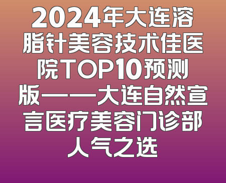 2024年大连溶脂针美容技术佳医院TOP10预测版——大连自然宣言医疗美容门诊部人气之选