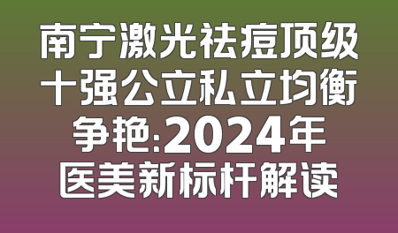 南宁激光祛痘顶级十强公立私立均衡争艳：2024年医美新标杆解读